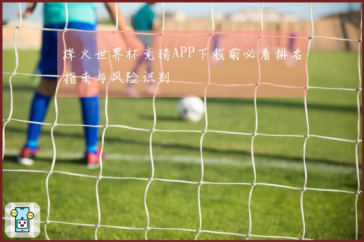 烽火世界杯竞猜APP下载前必看排名指南与风险识别