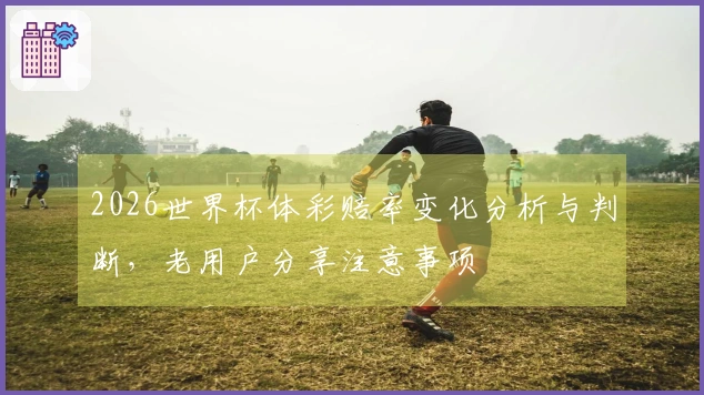 2026世界杯体彩赔率变化分析与判断，老用户分享注意事项